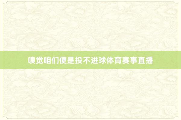 嗅觉咱们便是投不进球体育赛事直播