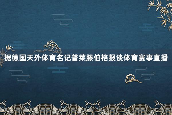 据德国天外体育名记普莱滕伯格报谈体育赛事直播