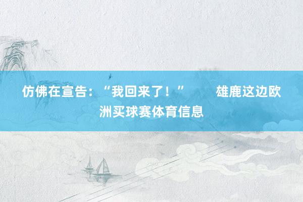 仿佛在宣告：“我回来了！”        雄鹿这边欧洲买球赛体育信息