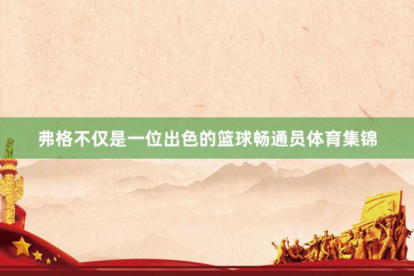 弗格不仅是一位出色的篮球畅通员体育集锦