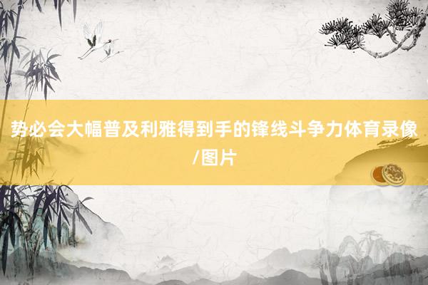 势必会大幅普及利雅得到手的锋线斗争力体育录像/图片