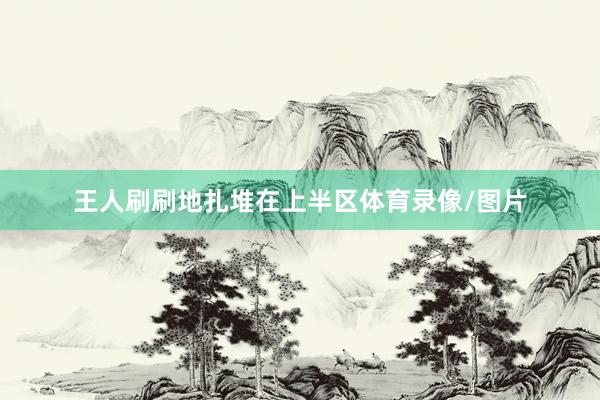 王人刷刷地扎堆在上半区体育录像/图片