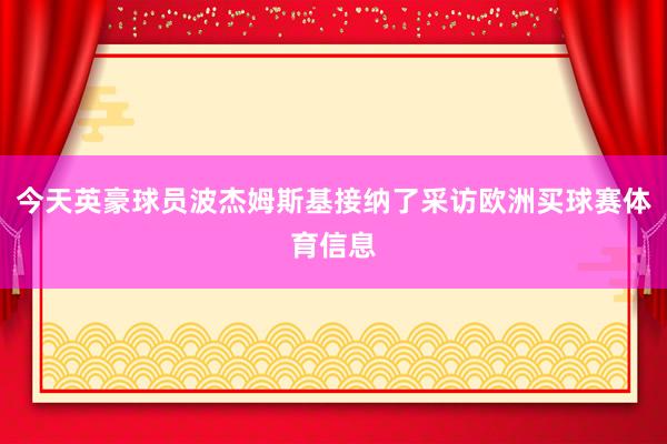 今天英豪球员波杰姆斯基接纳了采访欧洲买球赛体育信息