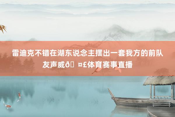 雷迪克不错在湖东说念主摆出一套我方的前队友声威🤣体育赛事直播