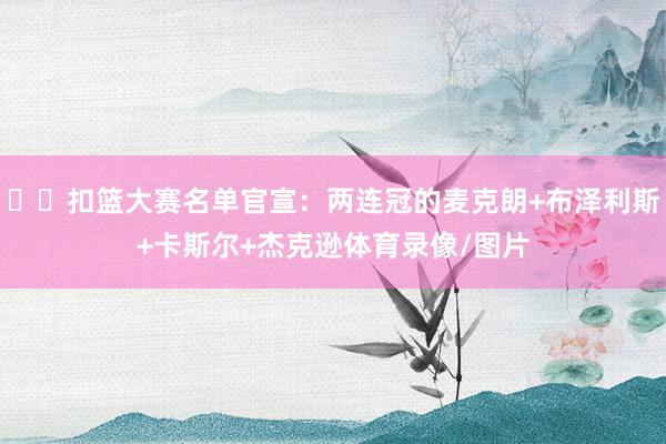 ⭐️扣篮大赛名单官宣：两连冠的麦克朗+布泽利斯+卡斯尔+杰克逊体育录像/图片