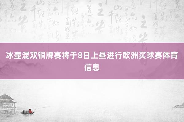 冰壶混双铜牌赛将于8日上昼进行欧洲买球赛体育信息