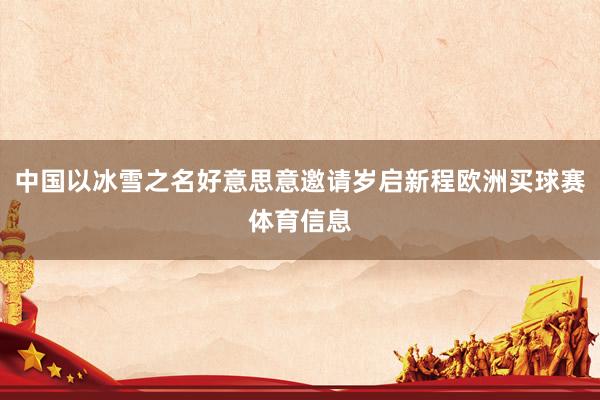 中国以冰雪之名好意思意邀请岁启新程欧洲买球赛体育信息