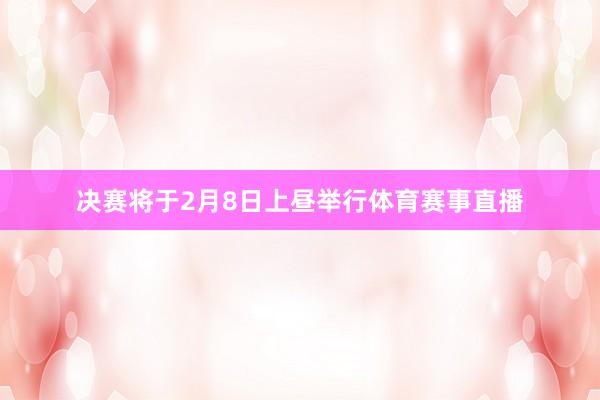 决赛将于2月8日上昼举行体育赛事直播