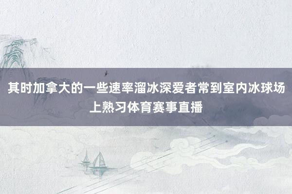 其时加拿大的一些速率溜冰深爱者常到室内冰球场上熟习体育赛事直播