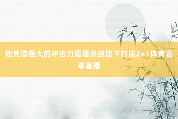他凭借强大的冲击力屡屡杀到篮下打成2+1体育赛事直播