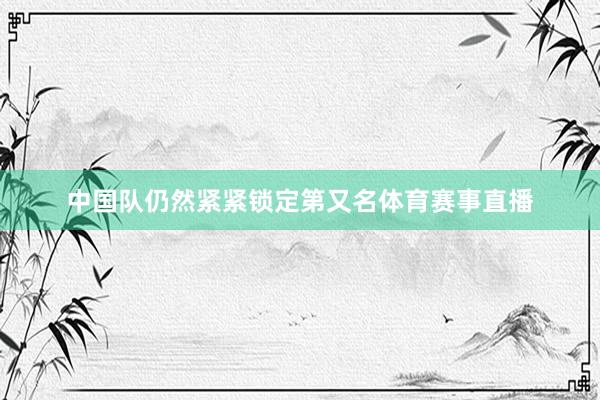 中国队仍然紧紧锁定第又名体育赛事直播