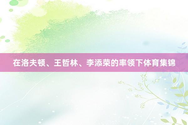 在洛夫顿、王哲林、李添荣的率领下体育集锦