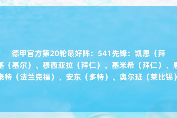 德甲官方第20轮最好阵：541先锋：凯恩（拜仁）中场：斯克皆布斯基（基尔）、穆西亚拉（拜仁）、基米希（拜仁）、恩古穆（门兴）后卫：泰特（法兰克福）、安东（多特）、奥尔班（莱比锡）、西迪利亚（弗赖堡）、弗林蓬（勒沃库森）门将：魏纳（基尔）    体育集锦