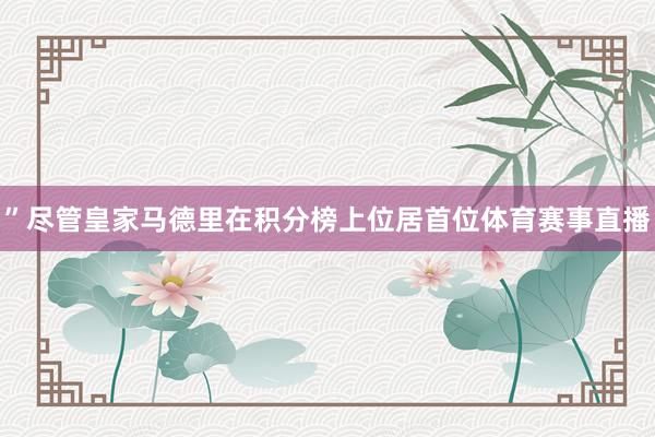 ”尽管皇家马德里在积分榜上位居首位体育赛事直播