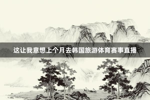 这让我意想上个月去韩国旅游体育赛事直播