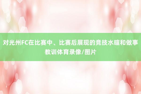 对光州FC在比赛中、比赛后展现的竞技水暄和做事教训体育录像/图片