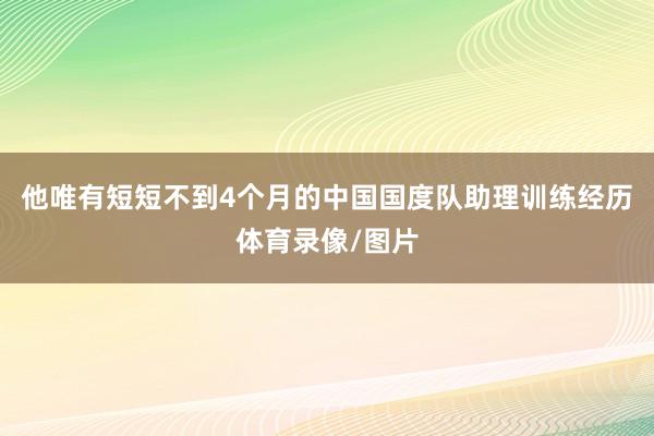 他唯有短短不到4个月的中国国度队助理训练经历体育录像/图片