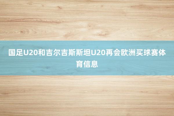 国足U20和吉尔吉斯斯坦U20再会欧洲买球赛体育信息