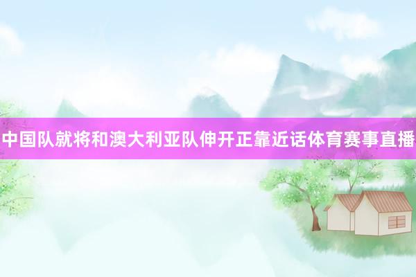 中国队就将和澳大利亚队伸开正靠近话体育赛事直播