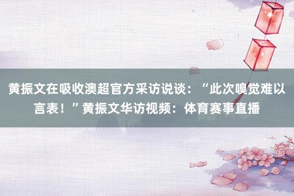 黄振文在吸收澳超官方采访说谈：“此次嗅觉难以言表！”黄振文华访视频：体育赛事直播