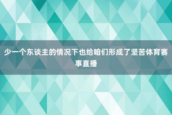 少一个东谈主的情况下也给咱们形成了坚苦体育赛事直播