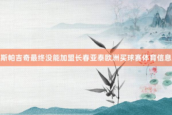斯帕吉奇最终没能加盟长春亚泰欧洲买球赛体育信息