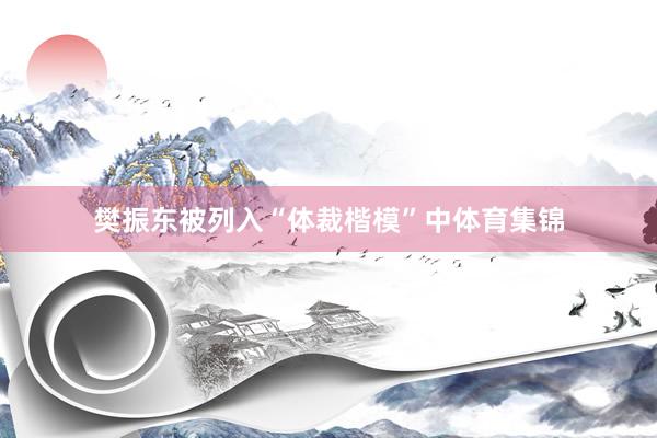 樊振东被列入“体裁楷模”中体育集锦