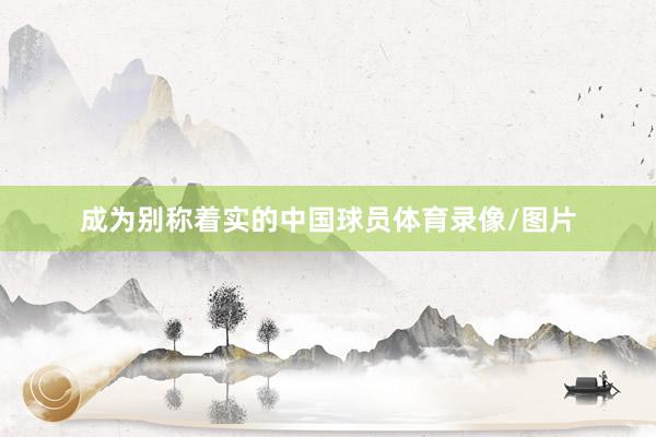 成为别称着实的中国球员体育录像/图片
