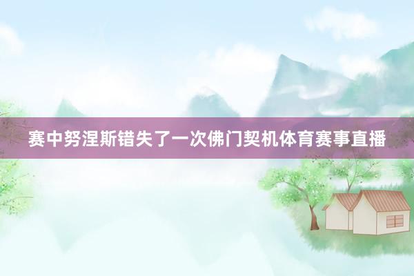 赛中努涅斯错失了一次佛门契机体育赛事直播