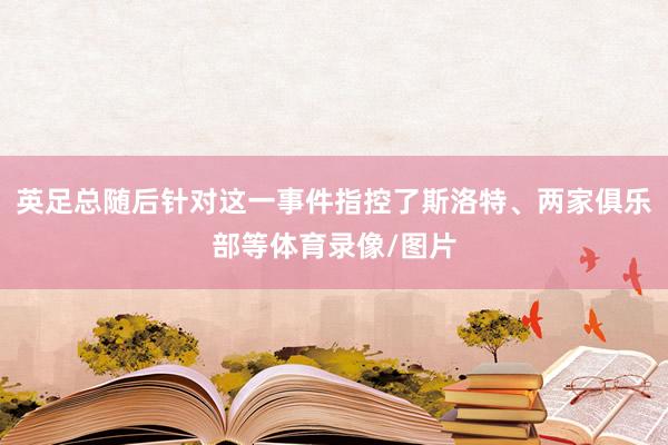 英足总随后针对这一事件指控了斯洛特、两家俱乐部等体育录像/图片
