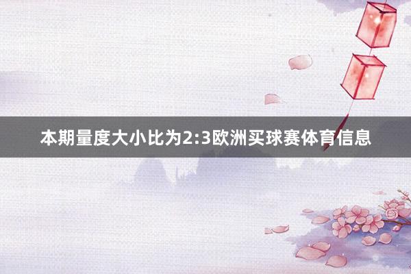 本期量度大小比为2:3欧洲买球赛体育信息