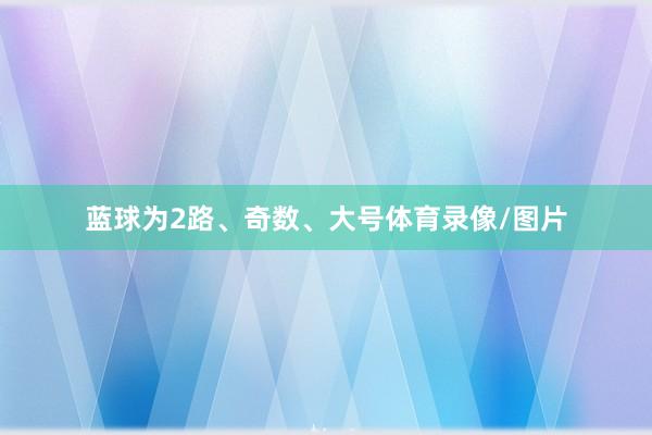 蓝球为2路、奇数、大号体育录像/图片