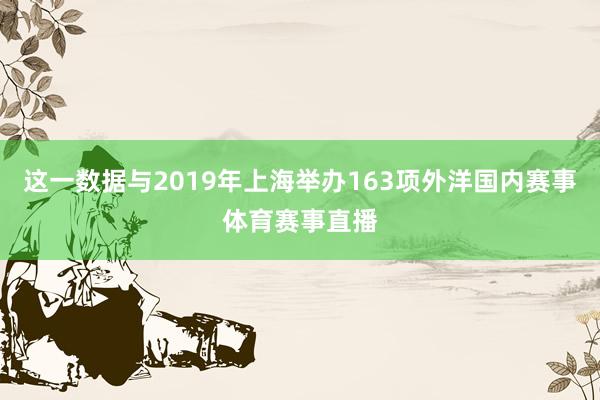 这一数据与2019年上海举办163项外洋国内赛事体育赛事直播
