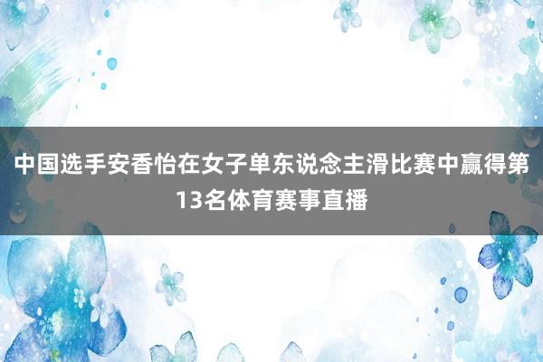 中国选手安香怡在女子单东说念主滑比赛中赢得第13名体育赛事直播