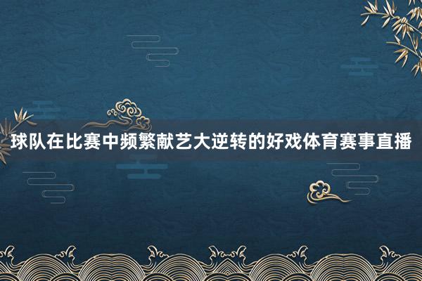 球队在比赛中频繁献艺大逆转的好戏体育赛事直播