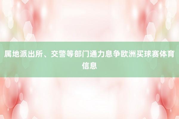 属地派出所、交警等部门通力息争欧洲买球赛体育信息