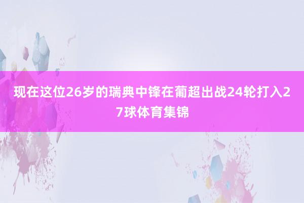 现在这位26岁的瑞典中锋在葡超出战24轮打入27球体育集锦