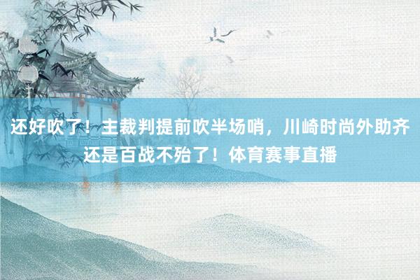 还好吹了！主裁判提前吹半场哨，川崎时尚外助齐还是百战不殆了！体育赛事直播