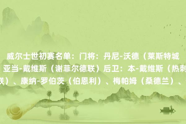 威尔士世初赛名单:门将:丹尼-沃德(莱斯特城)、达洛(利兹联)、亚当-戴维斯(谢菲尔德联)后卫:本-戴维斯(热刺)、乔-罗登(利兹联)、康纳-罗伯茨(伯恩利)、梅帕姆(桑德兰)、卡邦戈(斯旺西)、内科-威廉姆斯(诺丁汉丛林)、杰-达席尔瓦(考文垂)中场:约什-希恩(博尔顿)、乔丹-詹姆斯(雷恩)、凯-安德鲁斯(马瑟韦尔)、乔-阿伦(斯旺西)、奥利-库珀(斯旺西)、索尔巴-托马斯(南特)、大卫-布鲁