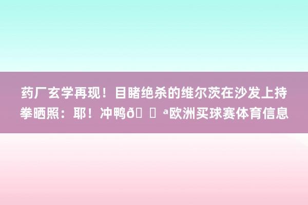 药厂玄学再现！目睹绝杀的维尔茨在沙发上持拳晒照：耶！冲鸭💪欧洲买球赛体育信息