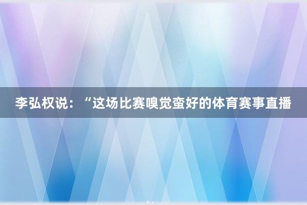 李弘权说:“这场比赛嗅觉蛮好的体育赛事直播