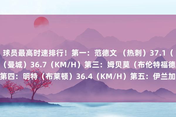 球员最高时速排行！第一：范德文 （热刺）37.1（KM/H）第二：努内斯（曼城）36.7（KM/H）第三：姆贝莫（布伦特福德）36.6（KM/H）第四：明特（布莱顿）36.4（KM/H）第五：伊兰加（诺丁汉丛林）36.2（KM/H）    欧洲买球赛体育信息