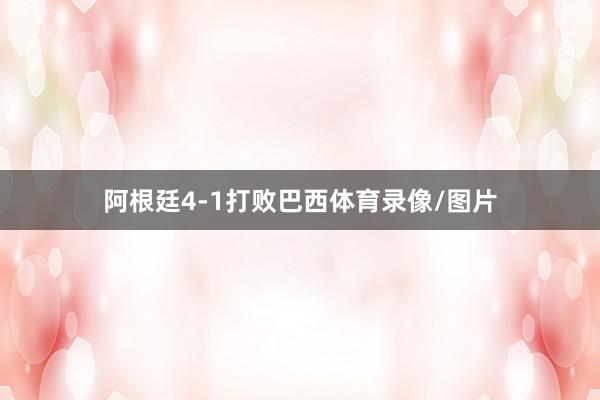 阿根廷4-1打败巴西体育录像/图片