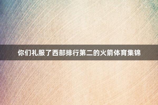 你们礼服了西部排行第二的火箭体育集锦