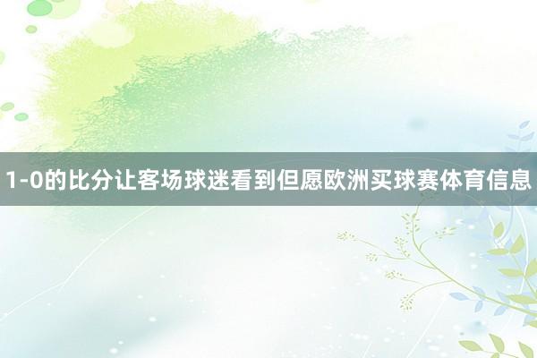 1-0的比分让客场球迷看到但愿欧洲买球赛体育信息