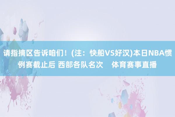 请指摘区告诉咱们!(注:快船VS好汉)本日NBA惯例赛截止后 西部各队名次 体育赛事直播