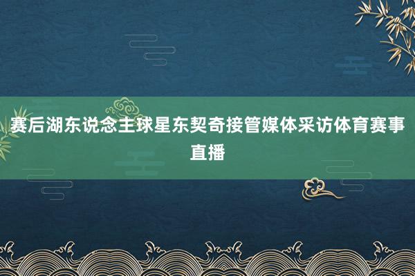 赛后湖东说念主球星东契奇接管媒体采访体育赛事直播