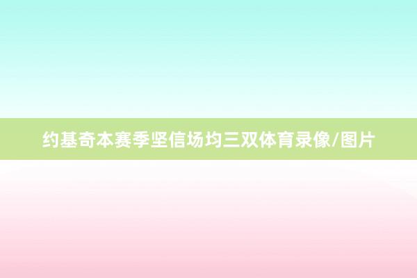 约基奇本赛季坚信场均三双体育录像/图片