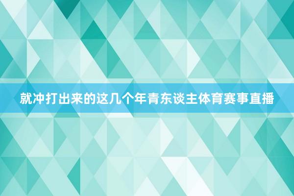 就冲打出来的这几个年青东谈主体育赛事直播