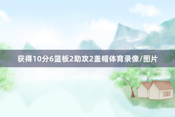 获得10分6篮板2助攻2盖帽体育录像/图片